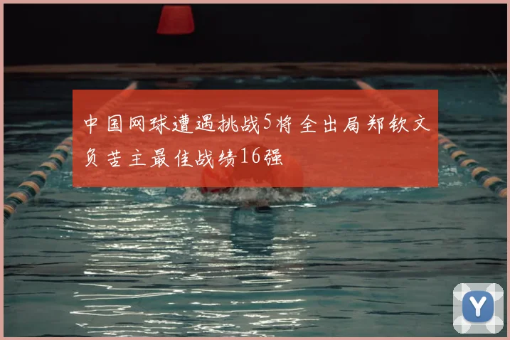 中国网球遭遇挑战5将全出局郑钦文负苦主最佳战绩16强