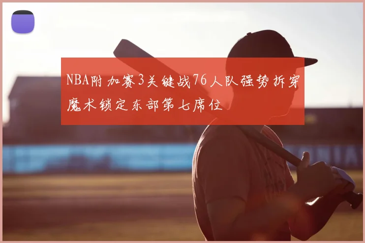 NBA附加赛3关键战76人队强势拆穿魔术锁定东部第七席位