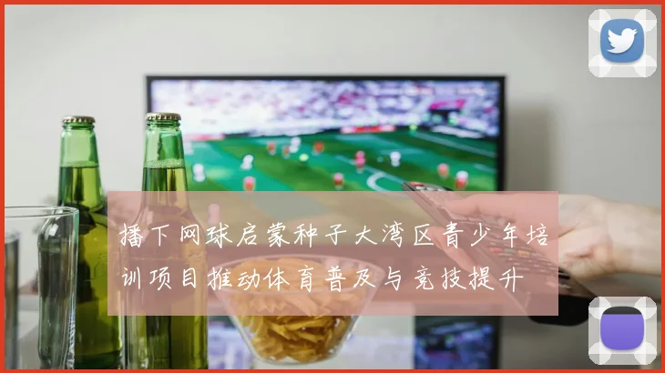 播下网球启蒙种子大湾区青少年培训项目推动体育普及与竞技提升