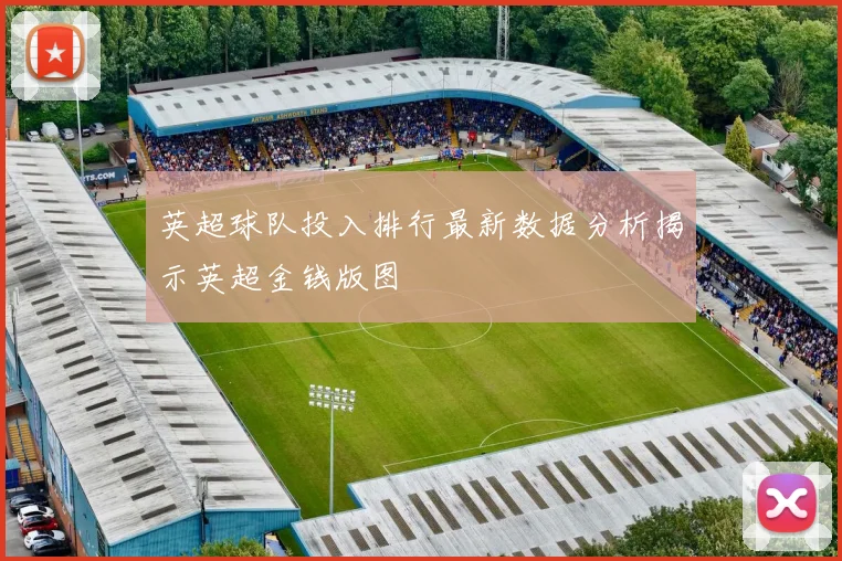 英超球队投入排行最新数据分析揭示英超金钱版图