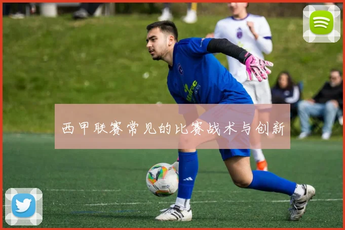 西甲联赛常见的比赛战术与创新