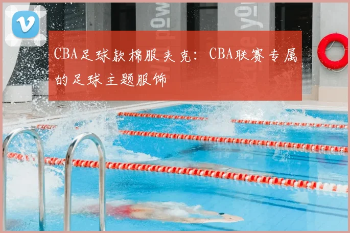 CBA足球款棉服夹克：CBA联赛专属的足球主题服饰