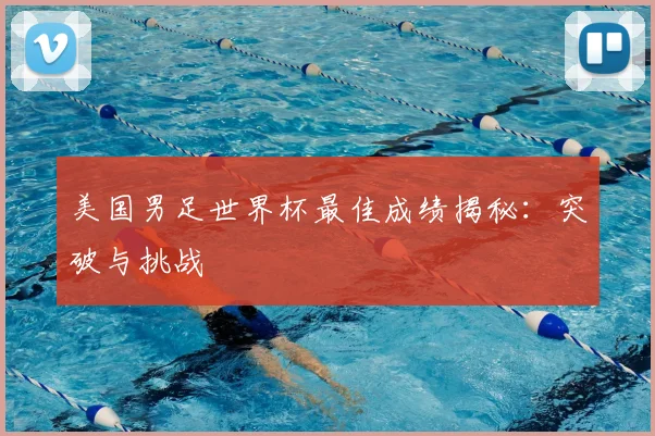 美国男足世界杯最佳成绩揭秘：突破与挑战