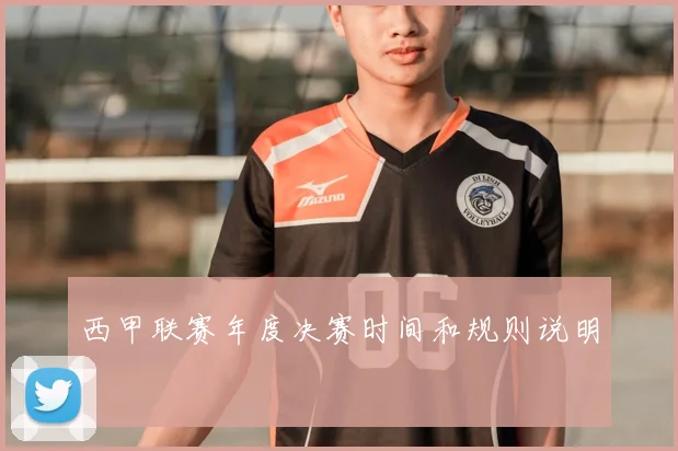 西甲联赛年度决赛时间和规则说明